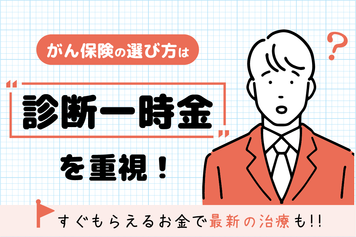 がん保険の選び方は”診断一時金”を重視!すぐもらえるお金で最新の治療も