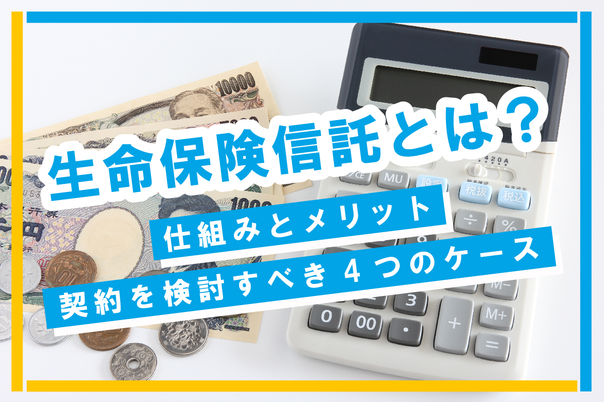 生命保険信託とは?仕組みとメリット、契約を検討すべき4つのケース