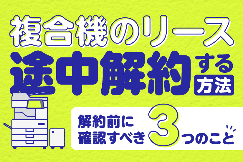 複合機のリースを途中解約する方法と解約前に確認すべき3つのこと